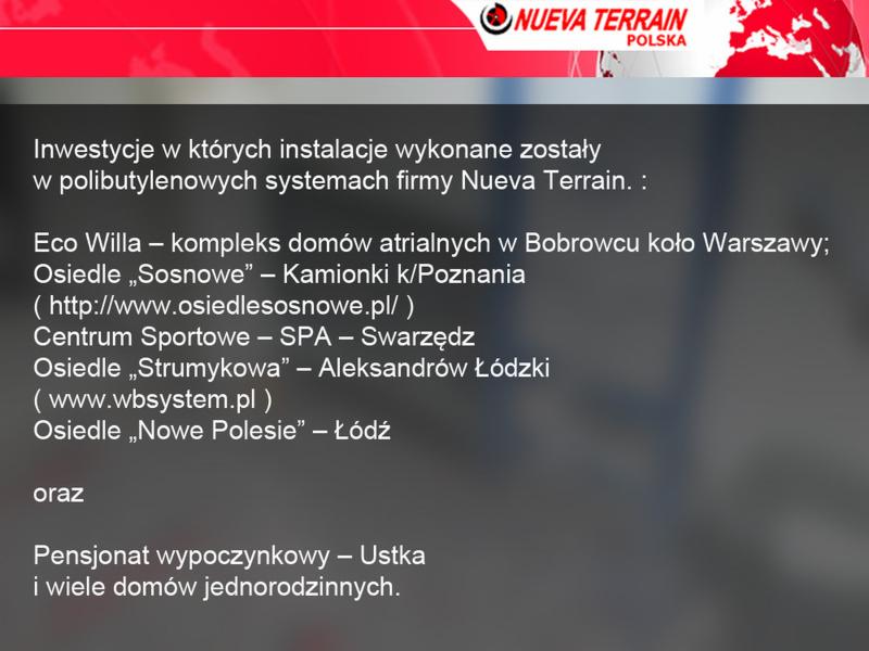 Prezentacja firmy Nueva Terrain Polska, wymieniająca inwestycje zrealizowane z wykorzystaniem ich systemów instalacyjnych z polibutylenu, w tym Eco Willa w Bobrowcu, Osiedle Sosnowe, Centrum...
