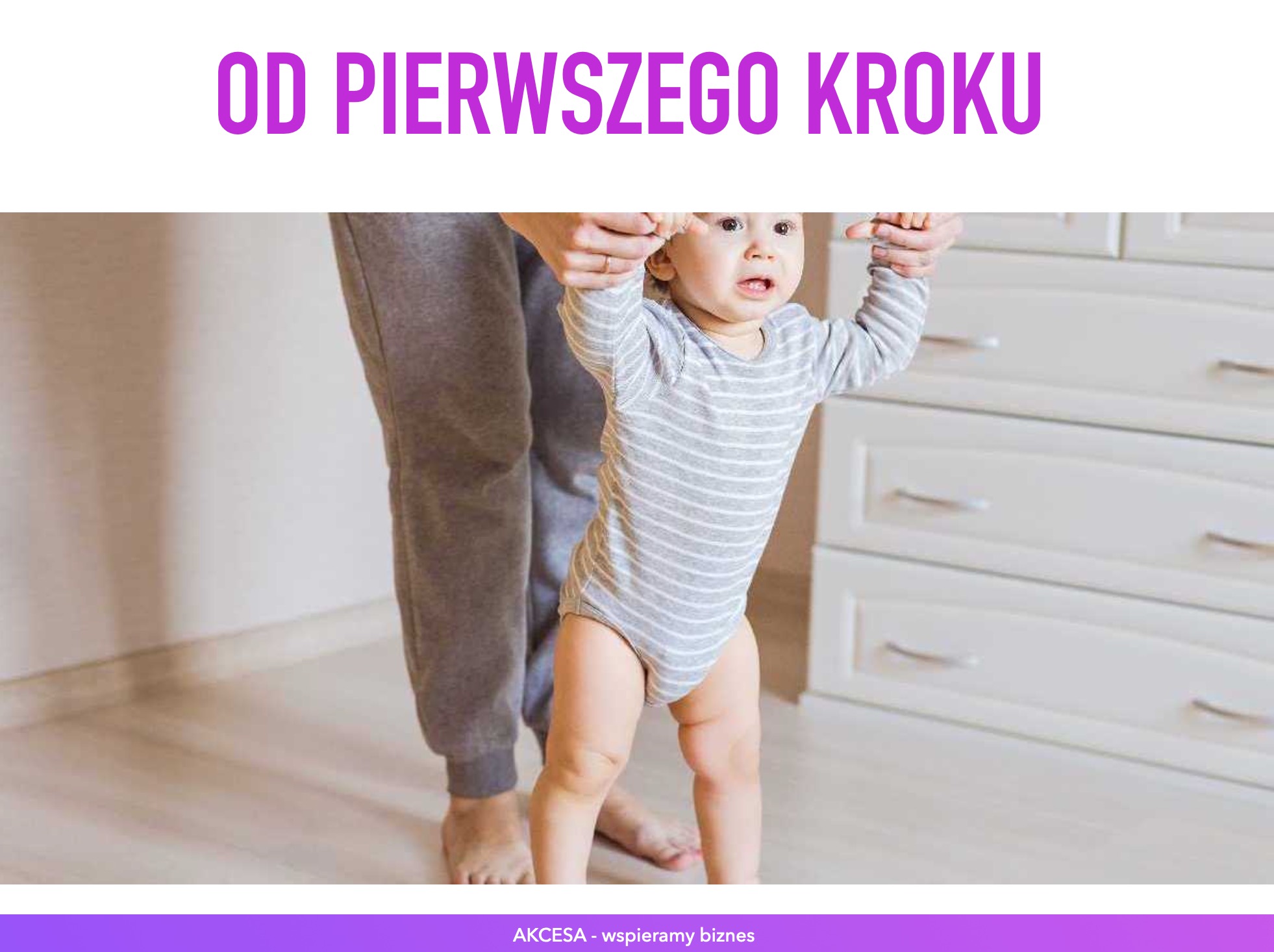 Niemowlę w szarym body w paski, uczące się chodzić z pomocą dorosłego, na tle białej komody i jasnej podłogi, z nagłówkiem 'OD PIERWSZEGO KROKU' i logotypem firmy 'AKCESA - wspieramy biznes'.