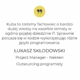 Referencja dla programisty Kuby, cytat Łukasza Skłodowskiego z Nekken, potwierdzający rzetelność i wiedzę w IT, z naciskiem na biegłość w kodzie i językach programowania.