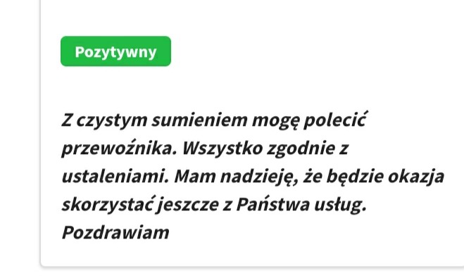 Pozytywna opinia klienta: Z czystym sumieniem mogę polecić przewoźnika. Wszystko zgodnie z ustaleniami. Mam nadzieję, że będzie okazja skorzystać jeszcze z Państwa usług. Pozdrawiam.