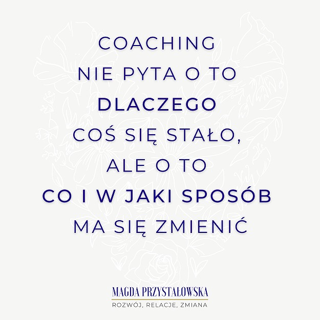 Napis w kolorze granatowym na jasnym tle z motywem kwiatowym: Coaching nie pyta o to dlaczego coś się stało, ale o to co i w jaki sposób ma się zmienić. Poniżej imię i nazwisko Magda Przystałowska...