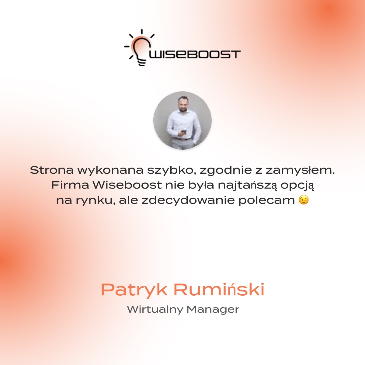 Referencja od Patryka Rumińskiego, wirtualnego managera, dla firmy Wiseboost. Tekst: Strona wykonana szybko, zgodnie z zamysłem. Firma Wiseboost nie była najtańszą opcją na rynku, ale zdecydowanie...