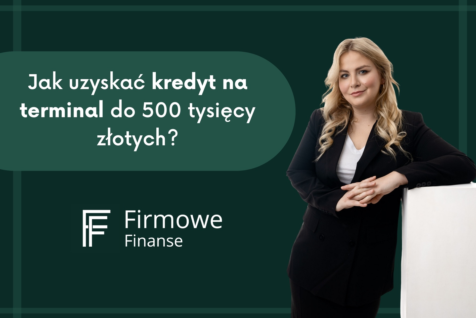 Profesjonalna blondynka w czarnym żakiecie opiera dłonie na białym postumencie, obok zielone tło z napisem 'Jak uzyskać finansowanie na terminal do 500 tysięcy złotych?' i logo Firmowe Finanse.