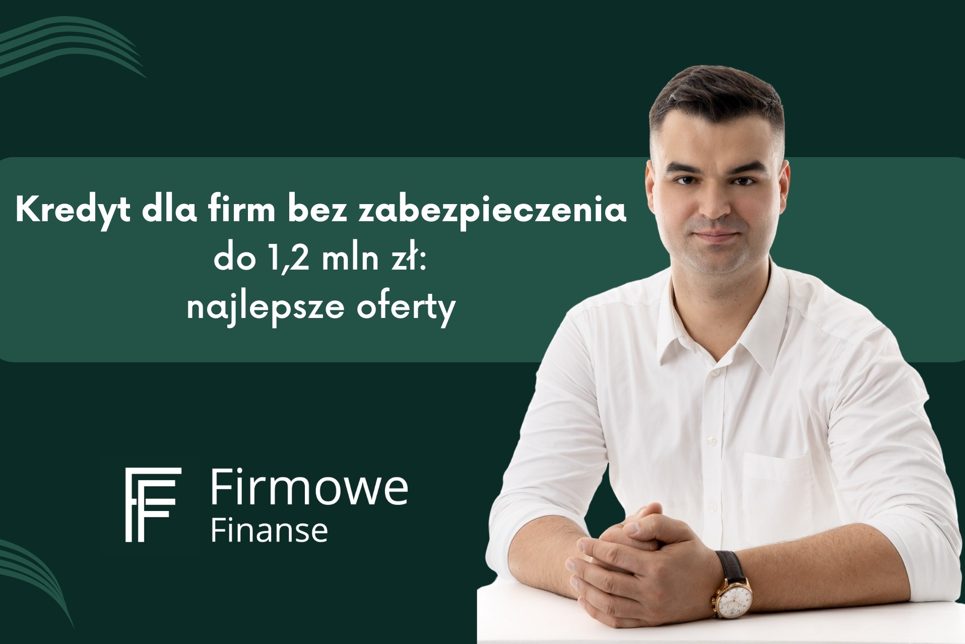 Mężczyzna w białej koszuli z zegarkiem na ręce, na tle zielonego banera z tekstem 'Kredyt dla firm bez zabezpieczenia do 1,2 mln zł: najlepsze oferty' oraz logo 'Firmowe Finanse'.