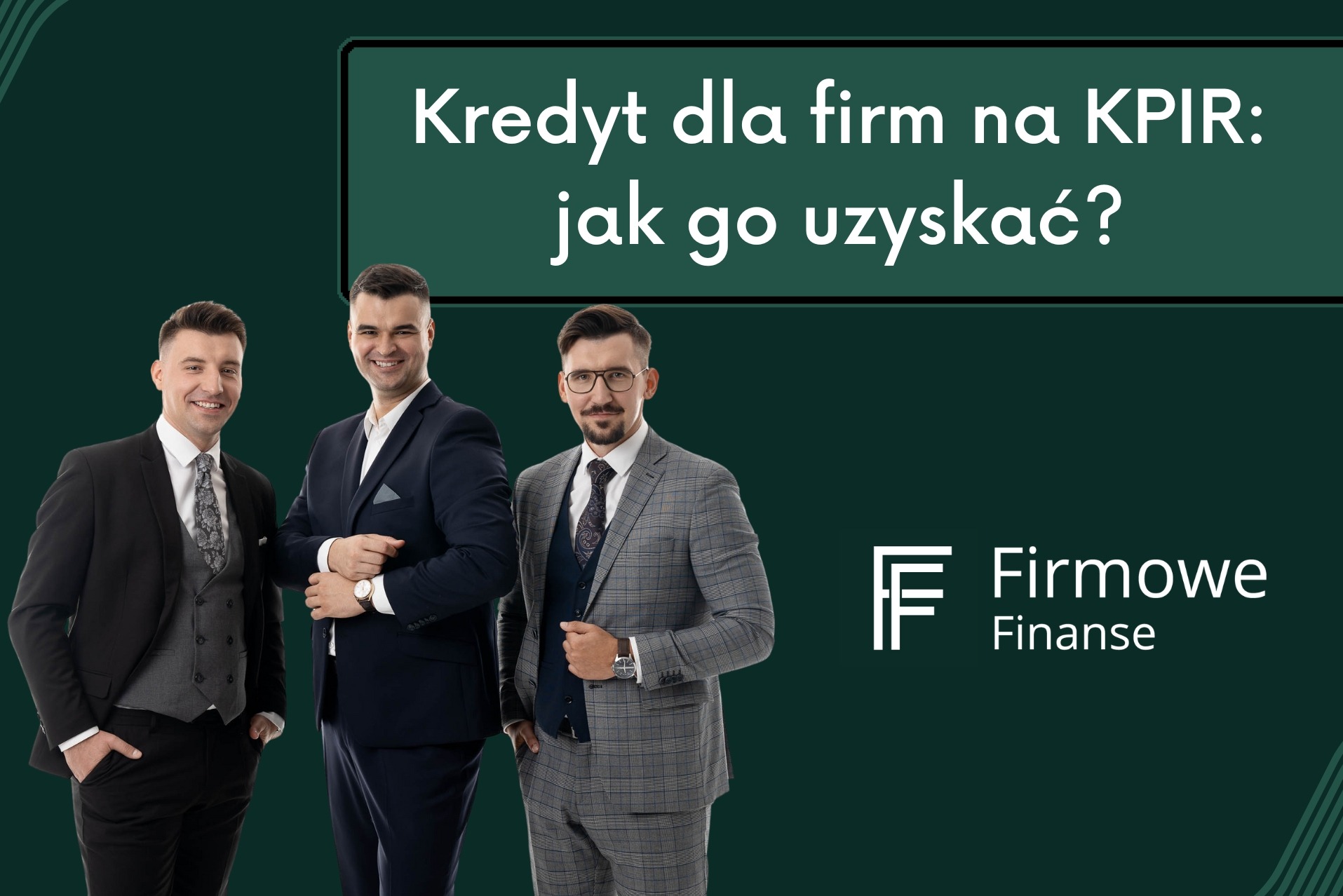 Trzech uśmiechniętych mężczyzn w garniturach na ciemnozielonym tle z tekstem 'Kredyt dla firm na KPIR: jak go uzyskać?' i logo 'Firmowe Finanse'.
