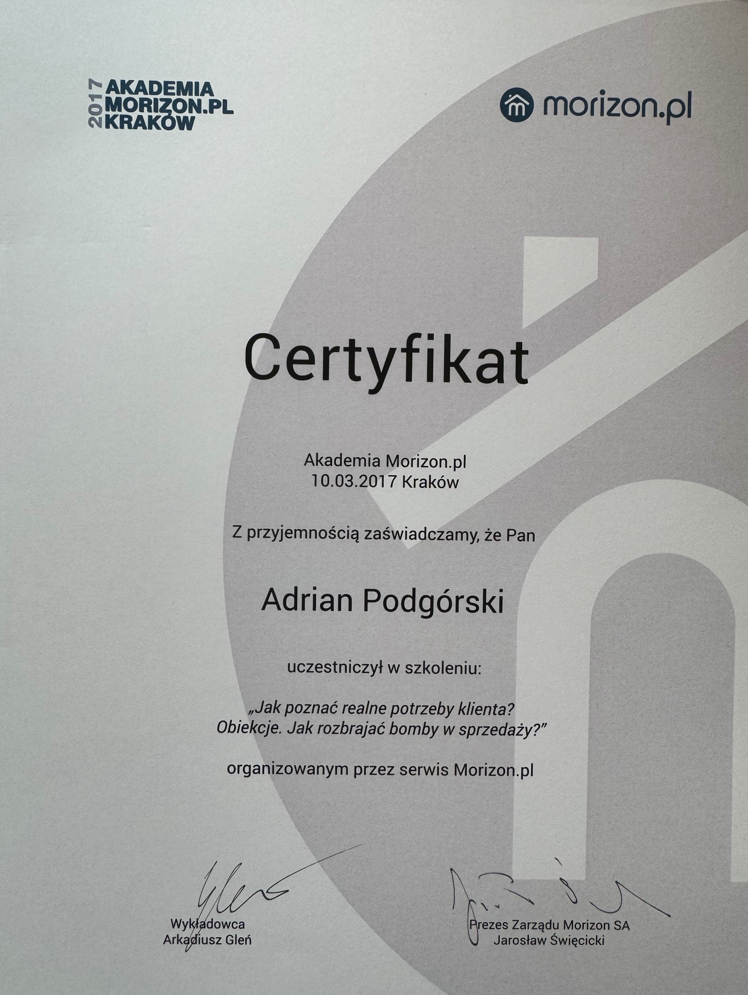 Certyfikat ukończenia szkolenia Akademii Morizon.pl z 10.03.2017 w Krakowie dla Adriana Podgórskiego, dotyczącego rozpoznawania potrzeb klienta i rozbrajania obiekcji w sprzedaży. Podpisany przez...