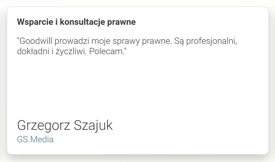 Tekst opinii klienta z Warszawy: 'Goodwill prowadzi moje sprawy prawne. Są profesjonalni, dokładni i życzliwi. Polecam.' - Grzegorz Szajuk, GS Media. Dotyczy wsparcia i konsultacji prawnych.