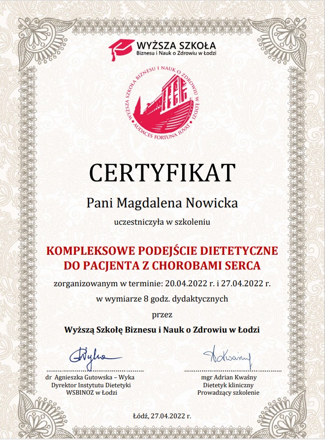 Certyfikat ukończenia szkolenia z zakresu kompleksowego podejścia dietetycznego do pacjenta z chorobami serca, wydany przez Wyższą Szkołę Biznesu i Nauk o Zdrowiu w Łodzi dla Magdaleny Nowickiej,...