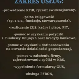 Lista zakresu usług firmy: prowadzenie KPiR, pełna księgowość dla różnych podmiotów, rozliczenia ZUS, pomoc w uzyskaniu pożyczek i dofinansowań, zakładanie firmy, wypełnianie formularzy GUS...