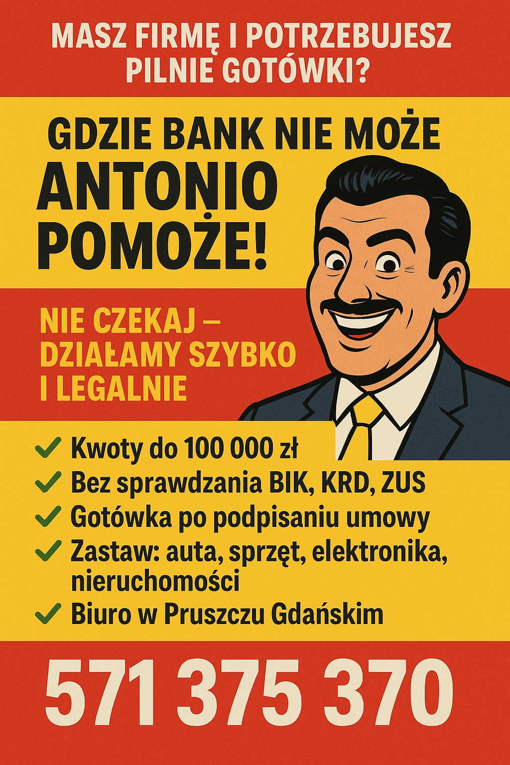 Oferta pożyczki: 'Gdzie bank nie może, Antonio pomoże!'. Szybka gotówka bez BIK, KRD, ZUS. Zastaw auta, sprzętu, elektroniki, nieruchomości. Kontakt: 571 375 370.