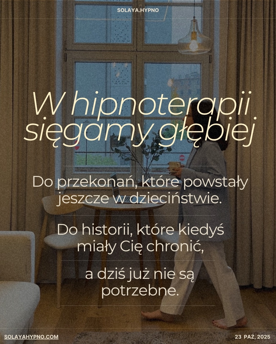 Kobieta w jasnym stroju, z filiżanką, stoi na tle okna. Tekst: 'W hipnoterapii sięgamy głębiej. Do przekonań z dzieciństwa'. Stonowana kolorystyka, spokojna atmosfera.